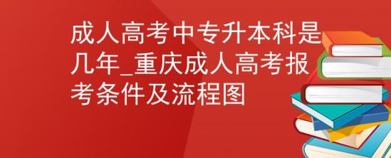 成人高考中專升本科是幾年_重慶成人高考報(bào)考條件及流程圖