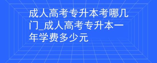 成人高考專升本考哪幾門_成人高考專升本一年學費多少元