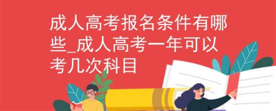 成人高考報名條件有哪些_成人高考一年可以考幾次科目