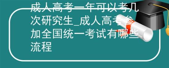 成人高考一年可以考幾次研究生_成人高考參加全國統(tǒng)一考試有哪些流程