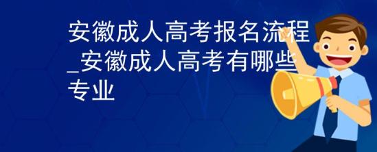 安徽成人高考報名流程_安徽成人高考有哪些專業(yè)