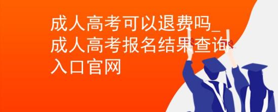 成人高考可以退費(fèi)嗎_成人高考報(bào)名結(jié)果查詢?nèi)肟诠倬W(wǎng)