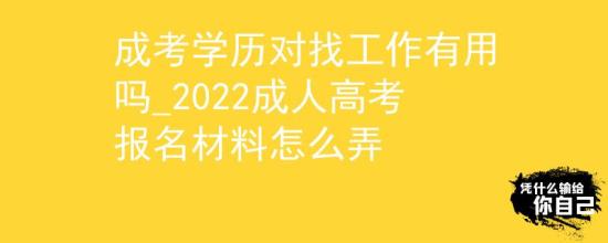 成考學(xué)歷對(duì)找工作有用嗎_2022成人高考報(bào)名材料怎么弄