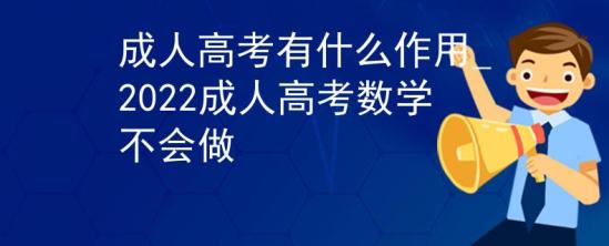 成人高考有什么作用_2022成人高考數(shù)學(xué)不會做