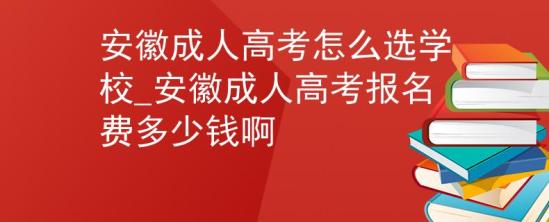 安徽成人高考怎么選學(xué)校_安徽成人高考報名費多少錢啊