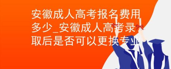 安徽成人高考報(bào)名費(fèi)用多少_安徽成人高考錄取后是否可以更換專業(yè)