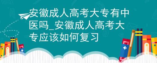 安徽成人高考大專有中醫(yī)嗎_安徽成人高考大專應(yīng)該如何復(fù)習(xí)