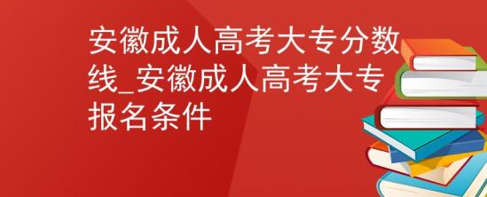 安徽成人高考大專分?jǐn)?shù)線_安徽成人高考大專報(bào)名條件