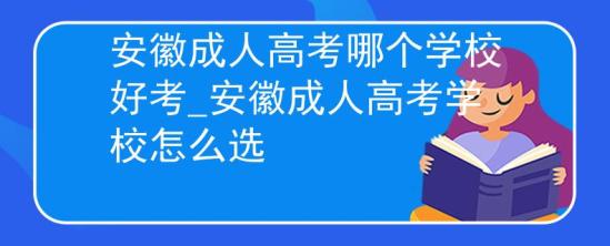 安徽成人高考哪個學校好考_安徽成人高考學校怎么選