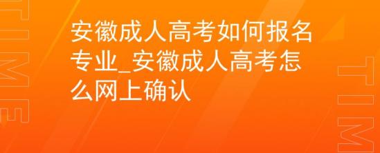 安徽成人高考如何報(bào)名專業(yè)_安徽成人高考怎么網(wǎng)上確認(rèn)