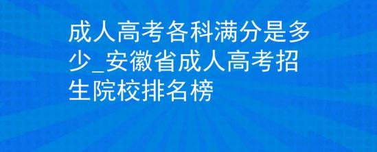 成人高考各科滿分是多少_安徽省成人高考招生院校排名榜