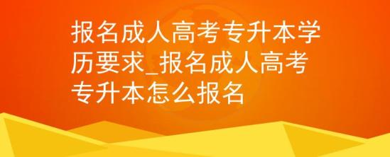 報(bào)名成人高考專升本學(xué)歷要求_報(bào)名成人高考專升本怎么報(bào)名