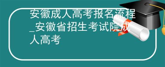 安徽成人高考報名流程_安徽省招生考試院成人高考