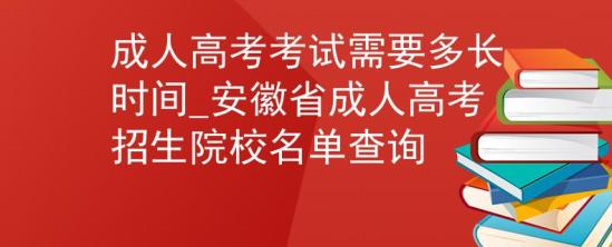 成人高考考試需要多長(zhǎng)時(shí)間_安徽省成人高考招生院校名單查詢