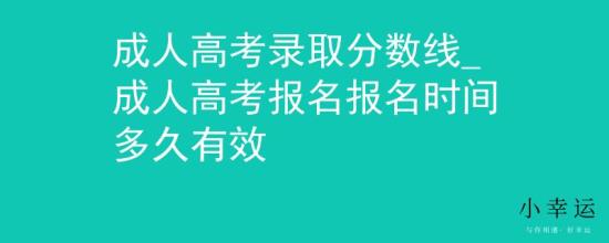 成人高考錄取分?jǐn)?shù)線_成人高考報(bào)名報(bào)名時(shí)間多久有效