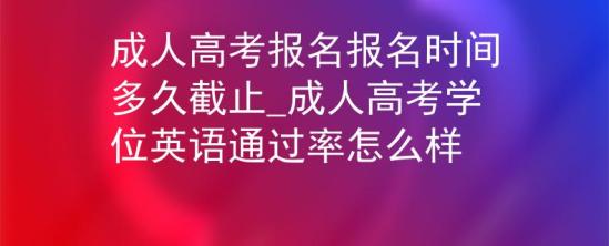 成人高考報(bào)名報(bào)名時(shí)間多久截止_成人高考學(xué)位英語(yǔ)通過率怎么樣