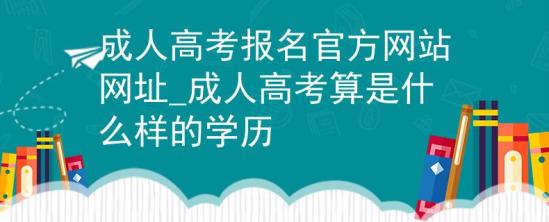 成人高考報(bào)名官方網(wǎng)站網(wǎng)址_成人高考算是什么樣的學(xué)歷