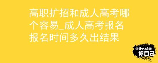 高職擴招和成人高考哪個容易_成人高考報名報名時間多久出結(jié)果