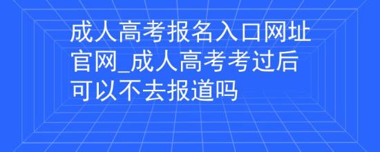 成人高考報名入口網(wǎng)址官網(wǎng)_成人高考考過后可以不去報道嗎