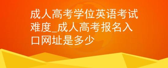 成人高考學(xué)位英語考試難度_成人高考報名入口網(wǎng)址是多少