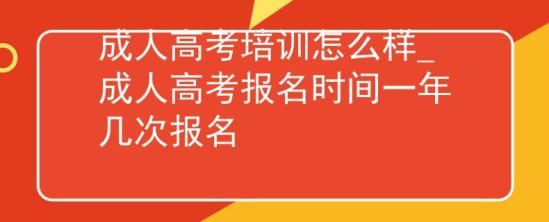 成人高考培訓(xùn)怎么樣_成人高考報(bào)名時(shí)間一年幾次報(bào)名