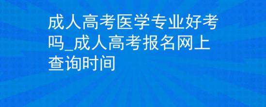 成人高考醫(yī)學(xué)專業(yè)好考嗎_成人高考報(bào)名網(wǎng)上查詢時間