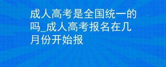 成人高考是全國統(tǒng)一的嗎_成人高考報名在幾月份開始報