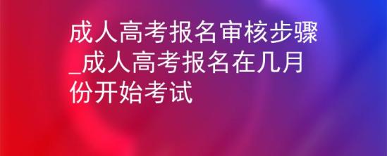 成人高考報(bào)名審核步驟_成人高考報(bào)名在幾月份開始考試