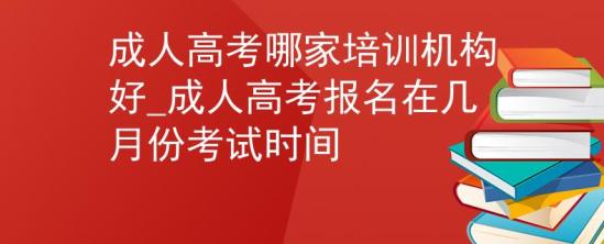 成人高考哪家培訓機構好_成人高考報名在幾月份考試時間