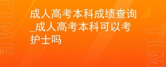 成人高考本科成績查詢_成人高考本科可以考護士嗎