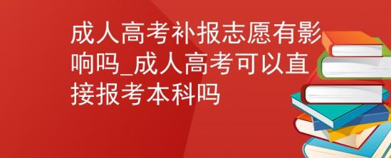 成人高考補(bǔ)報(bào)志愿有影響嗎_成人高考可以直接報(bào)考本科嗎