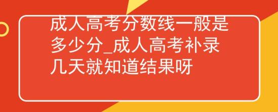 成人高考分數(shù)線一般是多少分_成人高考補錄幾天就知道結(jié)果呀