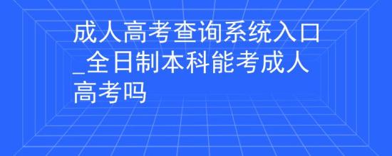 成人高考查詢系統(tǒng)入口_全日制本科能考成人高考嗎