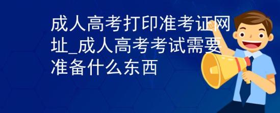 成人高考打印準(zhǔn)考證網(wǎng)址_成人高考考試需要準(zhǔn)備什么東西