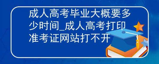 成人高考畢業(yè)大概要多少時間_成人高考打印準考證網站打不開