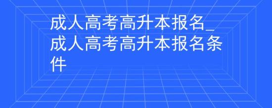 成人高考高升本報(bào)名_成人高考高升本報(bào)名條件