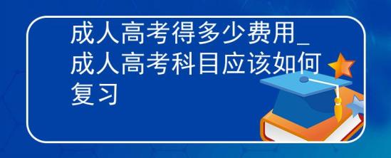 成人高考得多少費用_成人高考科目應(yīng)該如何復(fù)習(xí)