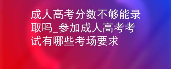 成人高考分?jǐn)?shù)不夠能錄取嗎_參加成人高考考試有哪些考場(chǎng)要求