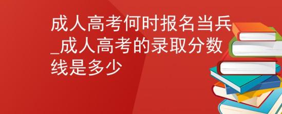 成人高考何時報名當兵_成人高考的錄取分數(shù)線是多少