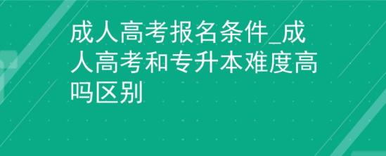 成人高考報名條件_成人高考和專升本難度高嗎區(qū)別