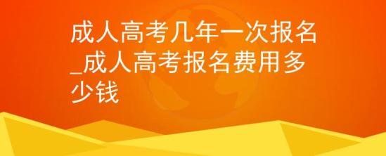 成人高考幾年一次報名_成人高考報名費用多少錢