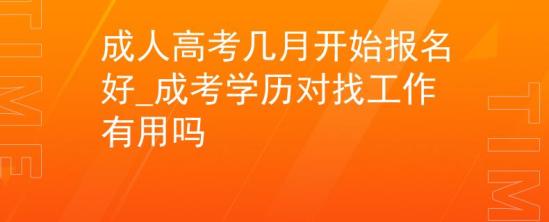 成人高考幾月開始報(bào)名好_成考學(xué)歷對(duì)找工作有用嗎