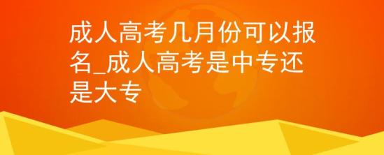 成人高考幾月份可以報名_成人高考是中專還是大專