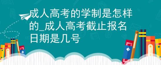 成人高考的學(xué)制是怎樣的_成人高考截止報名日期是幾號