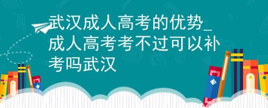 武漢成人高考的優(yōu)勢_成人高考考不過可以補考嗎武漢