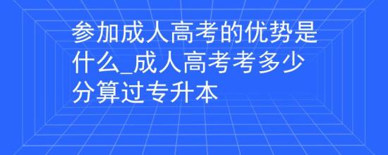 參加成人高考的優(yōu)勢是什么_成人高考考多少分算過專升本