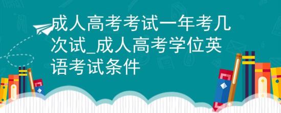 成人高考考试一年考几次试_成人高考学位英语考试条件