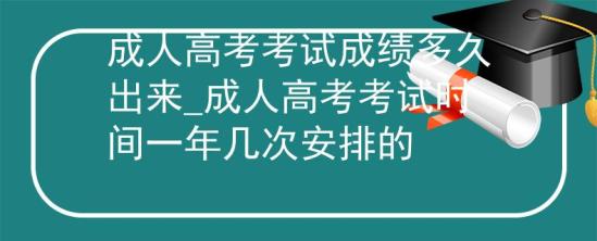 成人高考考試成績(jī)多久出來(lái)_成人高考考試時(shí)間一年幾次安排的