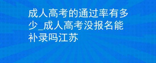 成人高考的通過率有多少_成人高考沒報(bào)名能補(bǔ)錄嗎江蘇