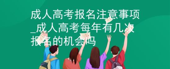 成人高考報名注意事項_成人高考每年有幾次報名的機會嗎